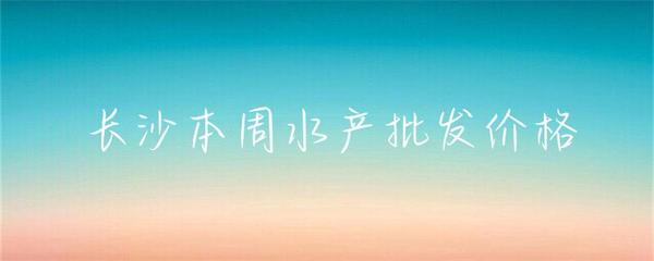 長(zhǎng)沙本周水產(chǎn)批發(fā)價(jià)格小幅波動(dòng)，草魚(yú)基圍蝦走勢(shì)分化